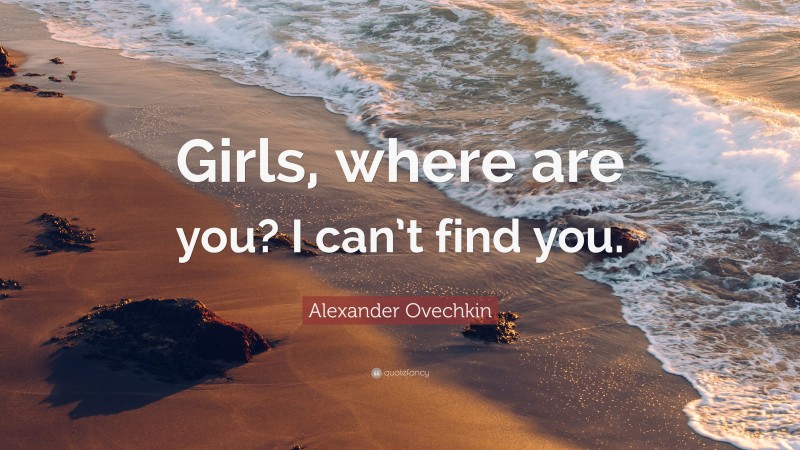 Alexander Ovechkin Quote: “Girls, where are you? I can’t find you.”