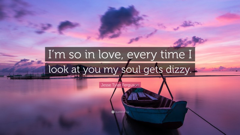 Jesse Tyler Ferguson Quote: “I’m so in love, every time I look at you my soul gets dizzy.”