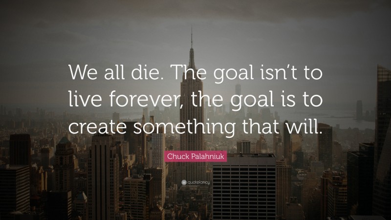 Chuck Palahniuk Quote: “We all die. The goal isn’t to live forever, the goal is to create something that will.”