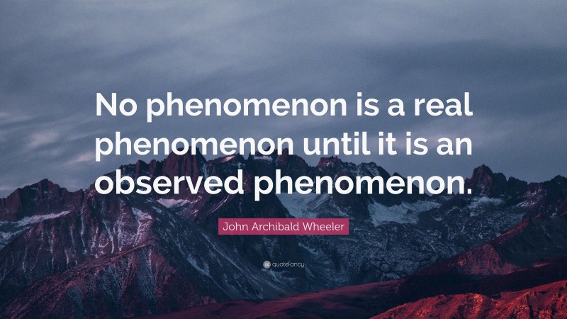John Archibald Wheeler Quote: “No phenomenon is a real phenomenon until it is an observed phenomenon.”