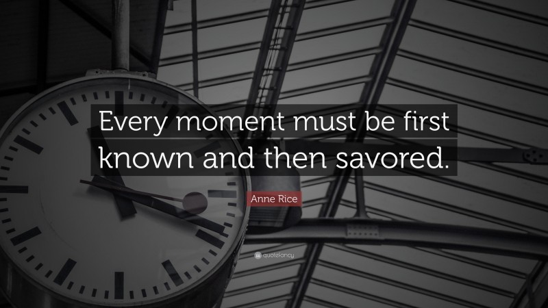 Anne Rice Quote: “Every moment must be first known and then savored.”