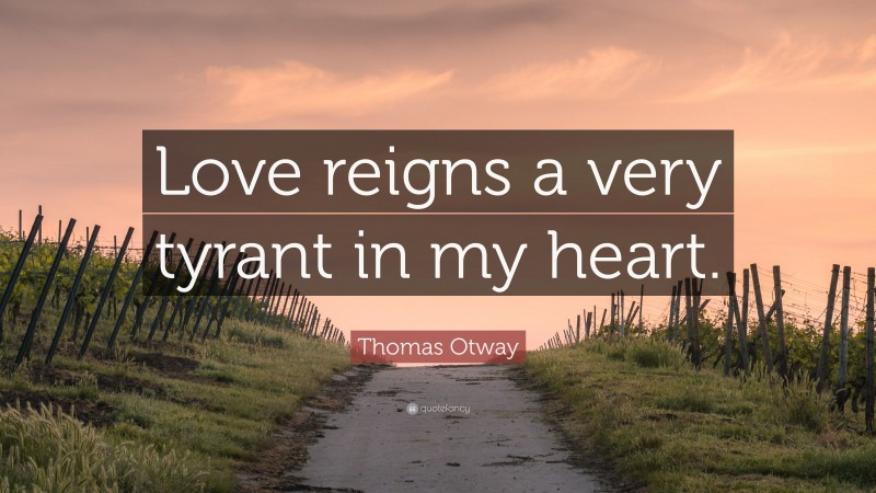 Thomas Otway Quote: “Love reigns a very tyrant in my heart.”