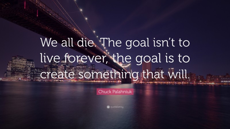 Chuck Palahniuk Quote: “We all die. The goal isn’t to live forever, the goal is to create something that will.”