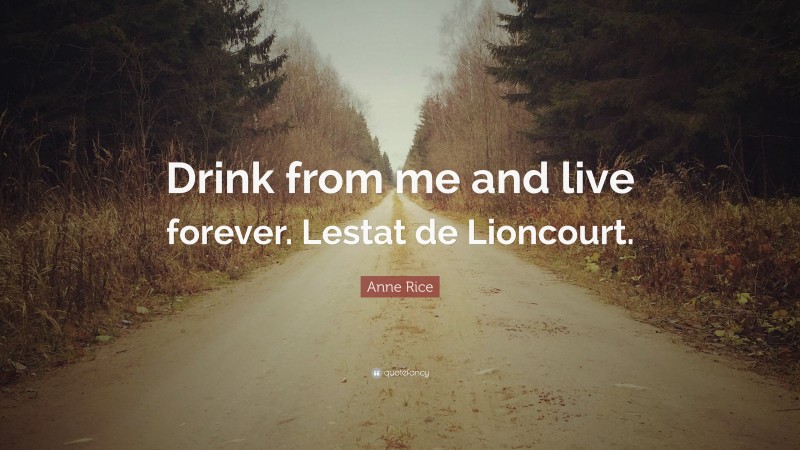 Anne Rice Quote: “Drink from me and live forever. Lestat de Lioncourt.”