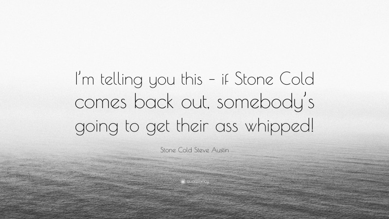 Stone Cold Steve Austin Quote: “I’m telling you this – if Stone Cold comes back out, somebody’s going to get their ass whipped!”