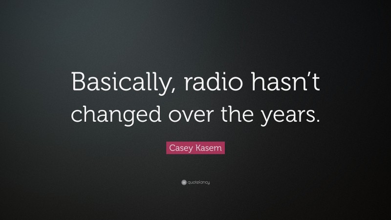Casey Kasem Quote: “Basically, radio hasn’t changed over the years.”