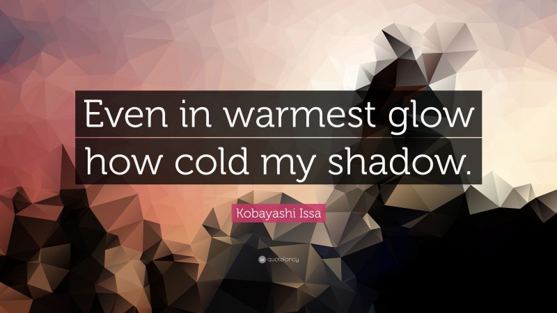 Kobayashi Issa Quote: “Even in warmest glow how cold my shadow.”