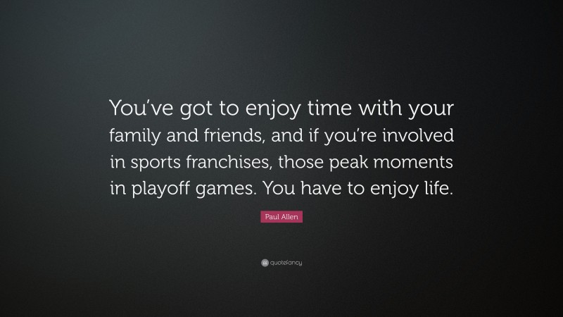 Paul Allen Quote: “You’ve got to enjoy time with your family and friends, and if you’re involved in sports franchises, those peak moments in playoff games. You have to enjoy life.”