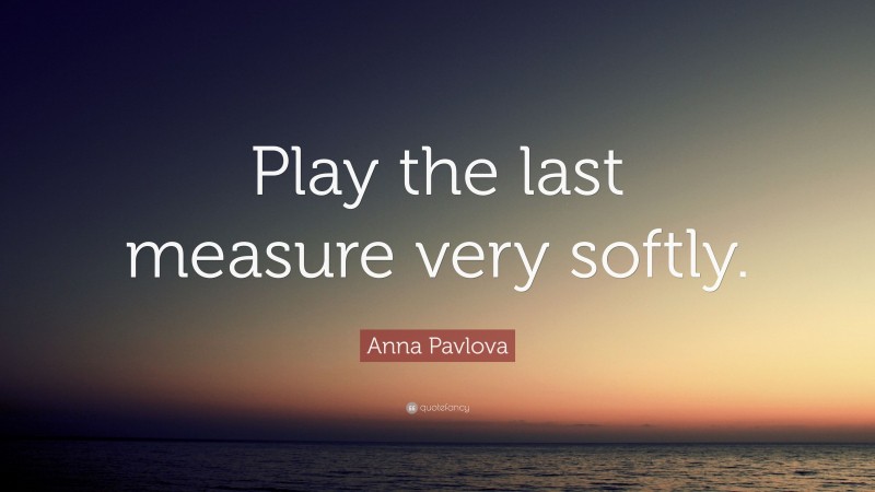 Anna Pavlova Quote: “Play the last measure very softly.”