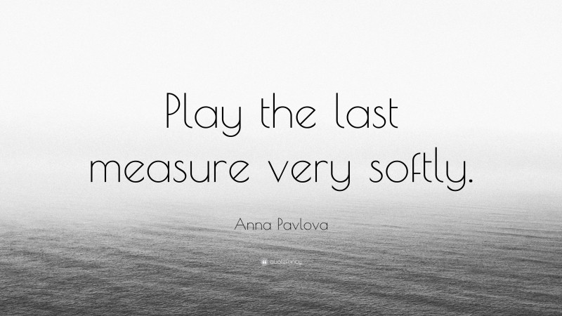 Anna Pavlova Quote: “Play the last measure very softly.”