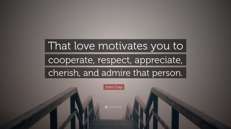 John Gray Quote: “That love motivates you to cooperate, respect, appreciate, cherish, and admire that person.”