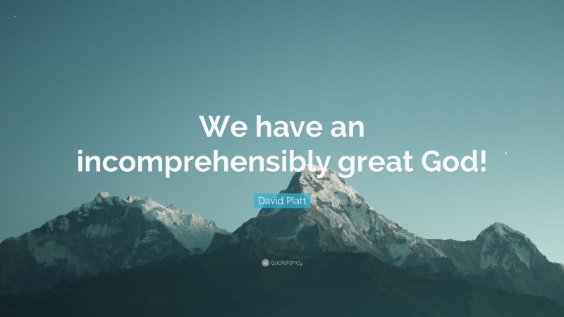 David Platt Quote: “We have an incomprehensibly great God!”