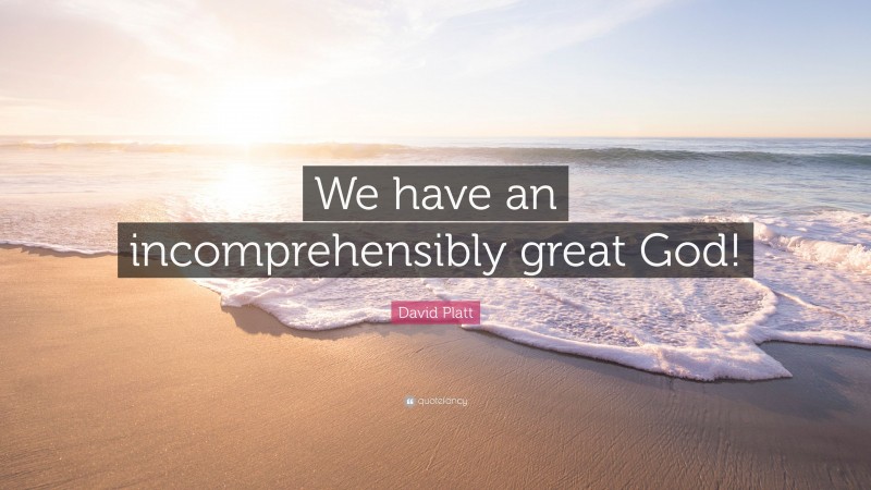 David Platt Quote: “We have an incomprehensibly great God!”