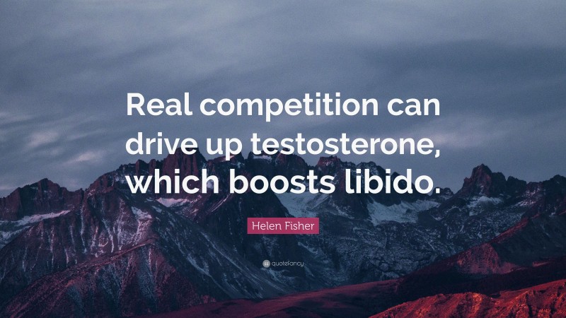 Helen Fisher Quote: “Real competition can drive up testosterone, which boosts libido.”