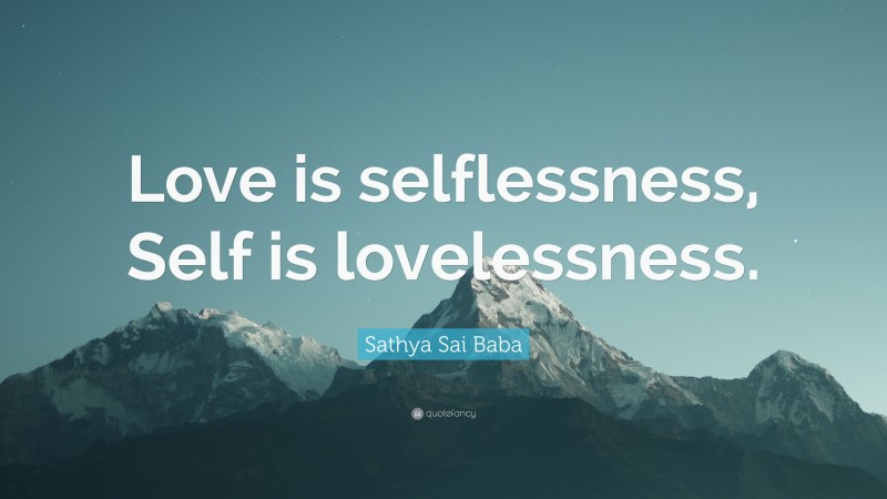 Sathya Sai Baba Quote: “Love is selflessness, Self is lovelessness.”