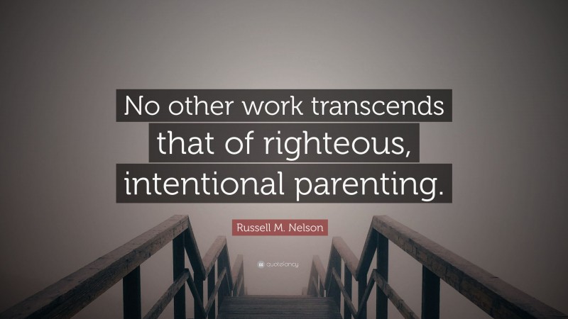 Russell M. Nelson Quote: “No other work transcends that of righteous, intentional parenting.”