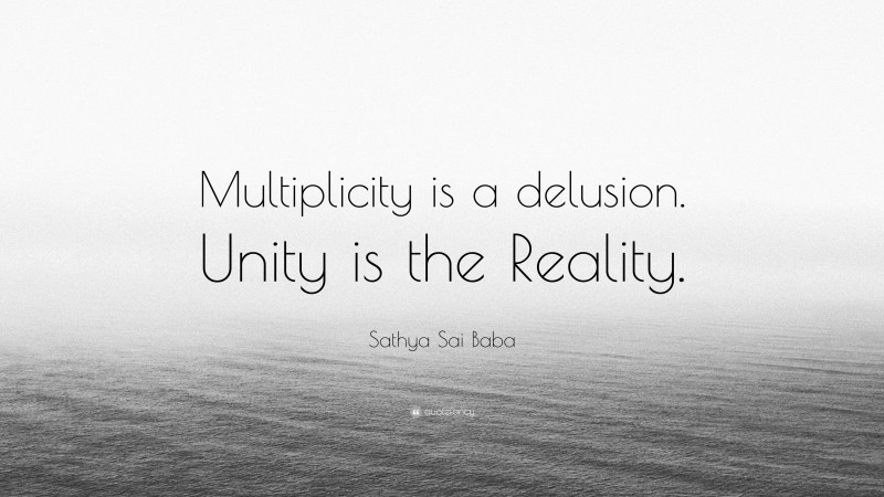 Sathya Sai Baba Quote: “Multiplicity is a delusion. Unity is the Reality.”