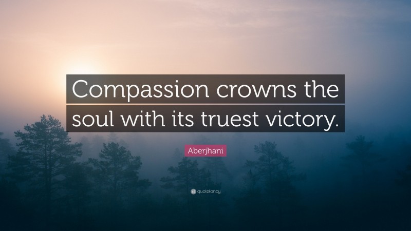 Aberjhani Quote: “Compassion crowns the soul with its truest victory.”