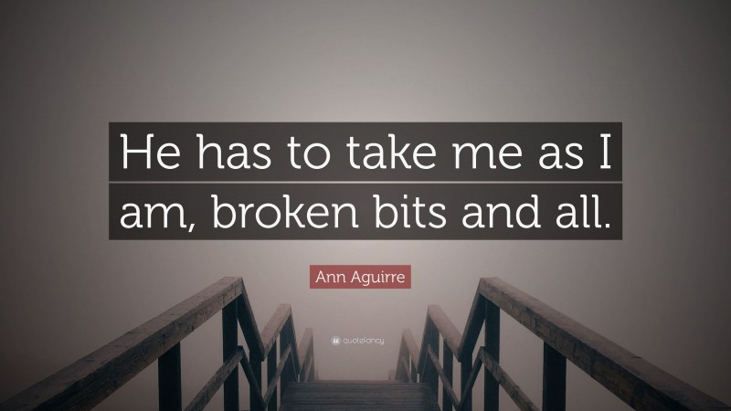 Ann Aguirre Quote: “He has to take me as I am, broken bits and all.”