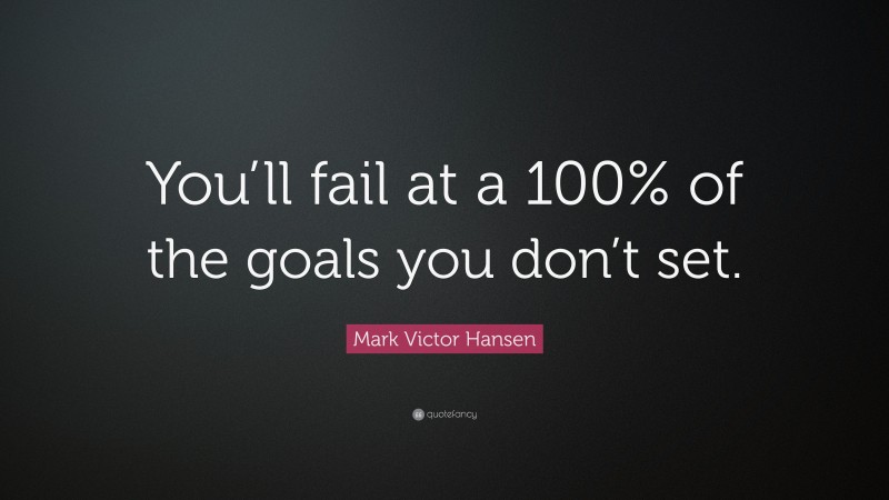 Mark Victor Hansen Quote: “You’ll fail at a 100% of the goals you don’t set.”