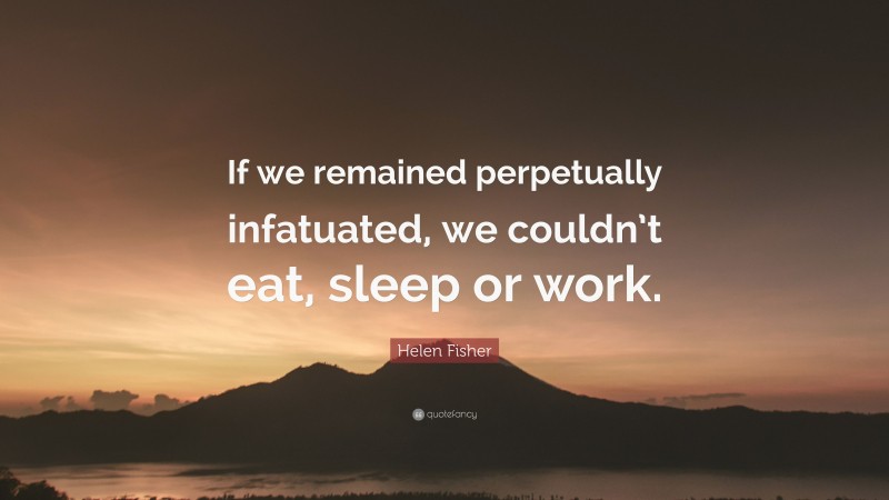 Helen Fisher Quote: “If we remained perpetually infatuated, we couldn’t eat, sleep or work.”