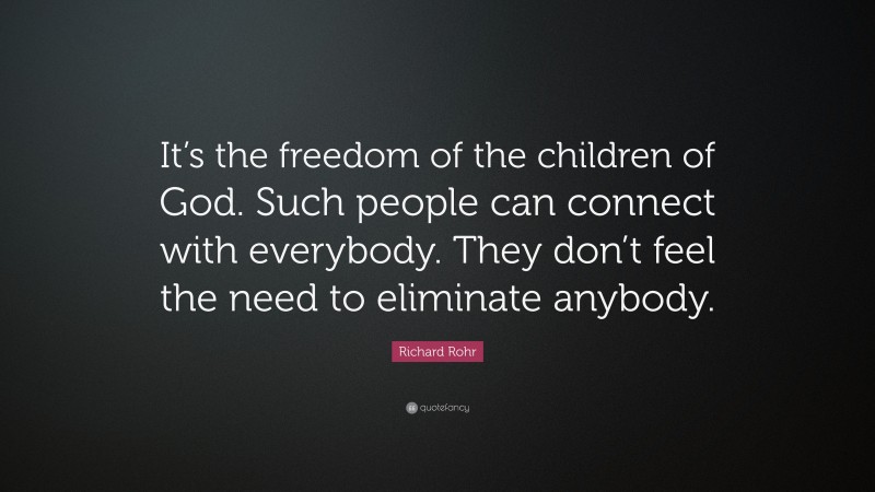 Richard Rohr Quote: “It’s the freedom of the children of God. Such people can connect with everybody. They don’t feel the need to eliminate anybody.”