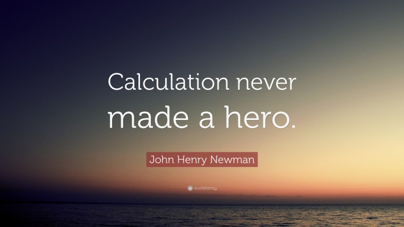 John Henry Newman Quote: “Calculation never made a hero.”