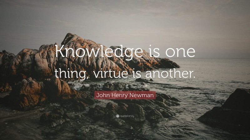 John Henry Newman Quote: “Knowledge is one thing, virtue is another.”