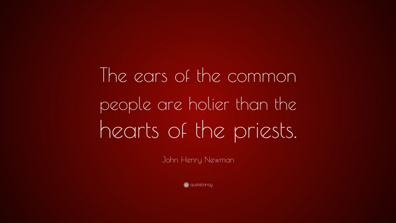 John Henry Newman Quote: “The ears of the common people are holier than the hearts of the priests.”
