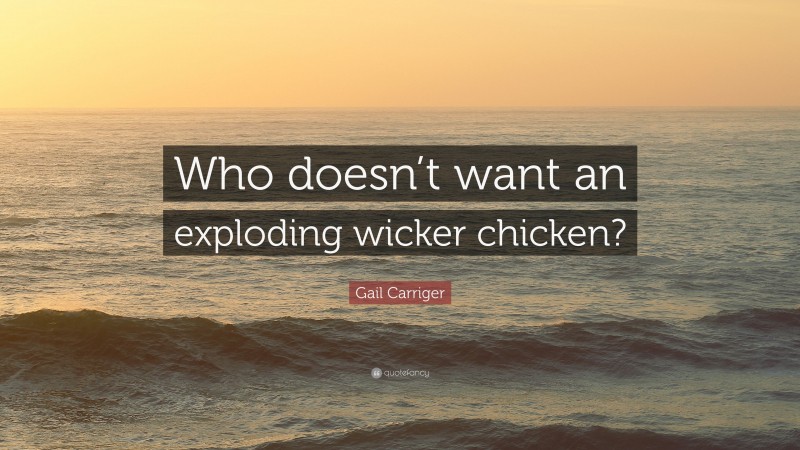 Gail Carriger Quote: “Who doesn’t want an exploding wicker chicken?”
