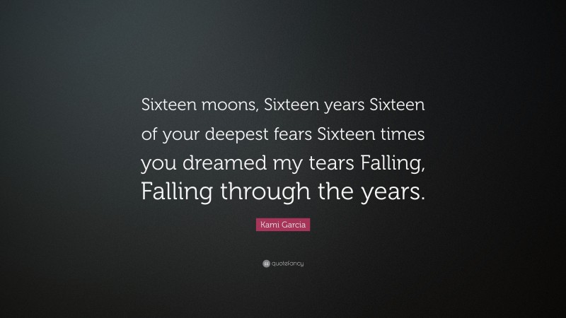 Kami Garcia Quote: “Sixteen moons, Sixteen years Sixteen of your deepest fears Sixteen times you dreamed my tears Falling, Falling through the years.”