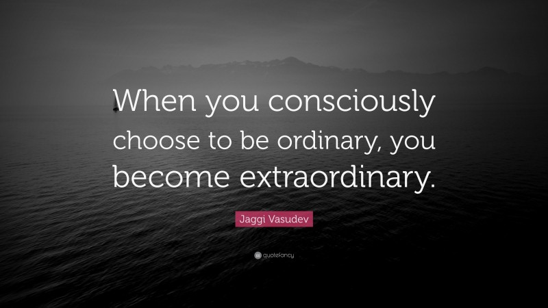 Jaggi Vasudev Quote: “When you consciously choose to be ordinary, you become extraordinary.”