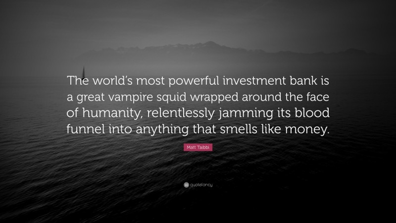 Matt Taibbi Quote: “The world’s most powerful investment bank is a great vampire squid wrapped around the face of humanity, relentlessly jamming its blood funnel into anything that smells like money.”