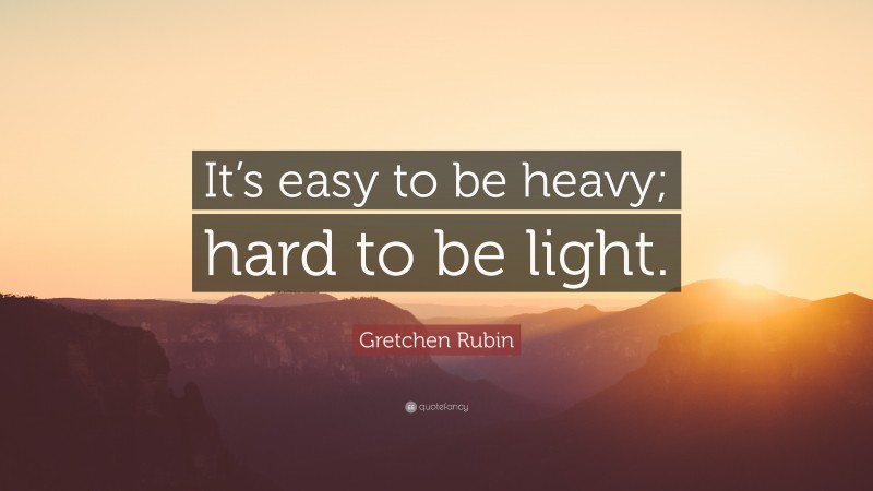 Gretchen Rubin Quote: “It’s easy to be heavy; hard to be light.”