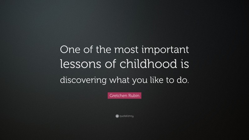 Gretchen Rubin Quote: “One of the most important lessons of childhood is discovering what you like to do.”