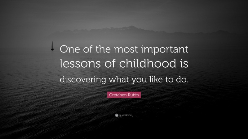Gretchen Rubin Quote: “One of the most important lessons of childhood is discovering what you like to do.”