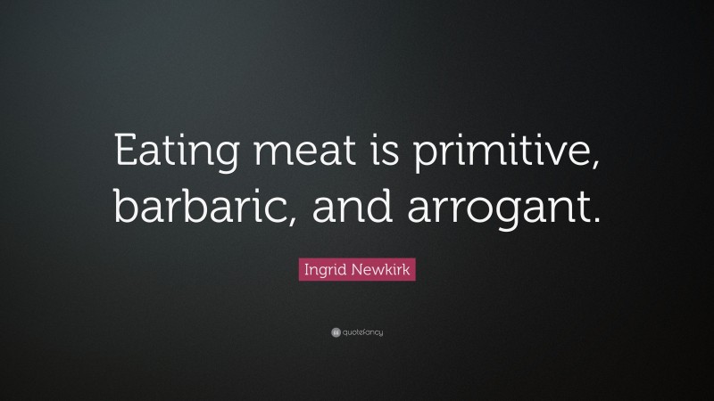 Ingrid Newkirk Quote: “Eating meat is primitive, barbaric, and arrogant.”