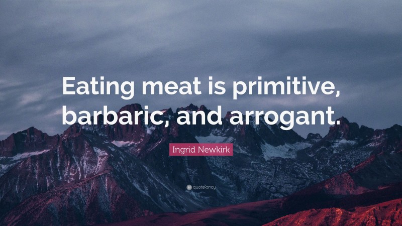 Ingrid Newkirk Quote: “Eating meat is primitive, barbaric, and arrogant.”