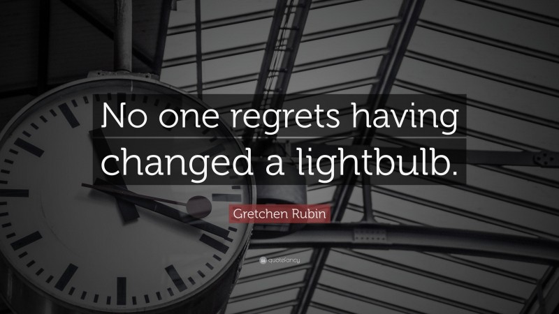 Gretchen Rubin Quote: “No one regrets having changed a lightbulb.”