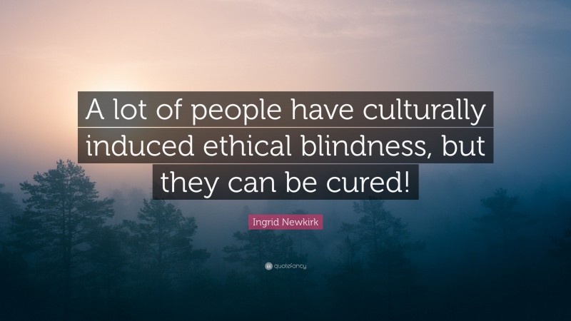 Ingrid Newkirk Quote: “A lot of people have culturally induced ethical blindness, but they can be cured!”