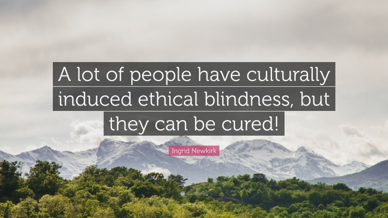 Ingrid Newkirk Quote: “A lot of people have culturally induced ethical blindness, but they can be cured!”