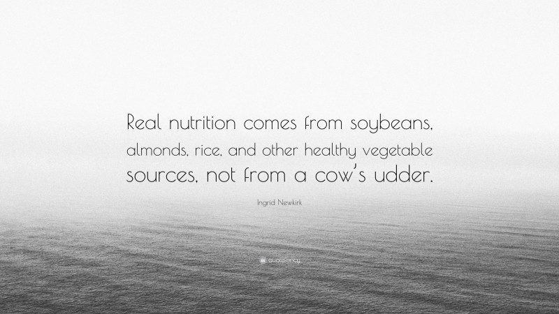 Ingrid Newkirk Quote: “Real nutrition comes from soybeans, almonds, rice, and other healthy vegetable sources, not from a cow’s udder.”