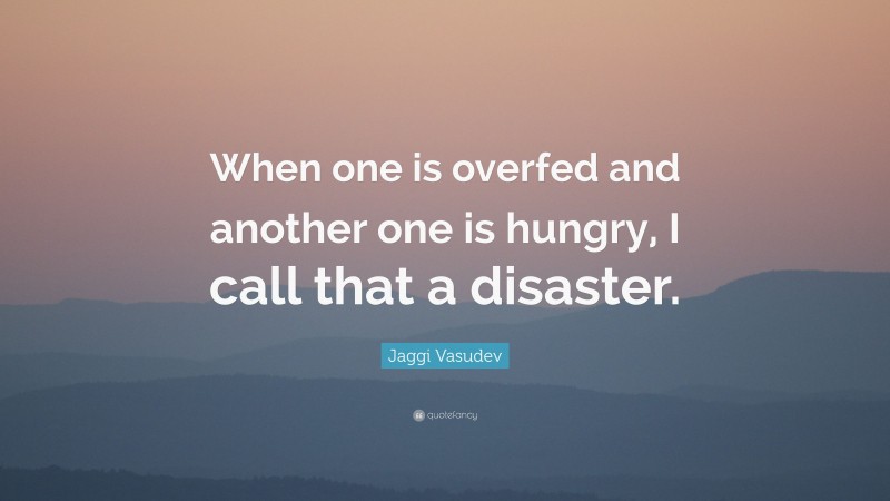 Jaggi Vasudev Quote: “When one is overfed and another one is hungry, I call that a disaster.”