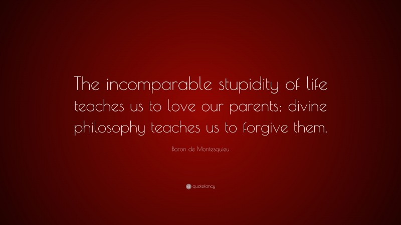 Baron de Montesquieu Quote: “The incomparable stupidity of life teaches us to love our parents; divine philosophy teaches us to forgive them.”