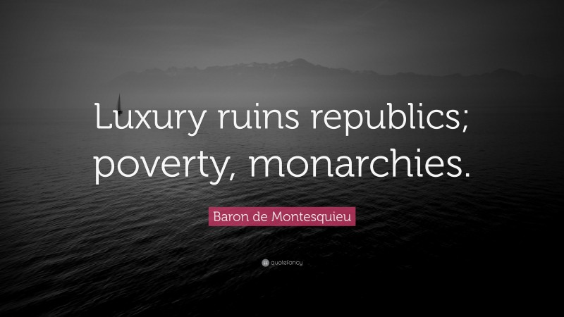 Baron de Montesquieu Quote: “Luxury ruins republics; poverty, monarchies.”