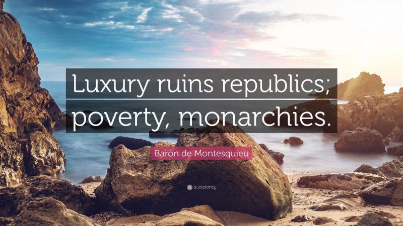 Baron de Montesquieu Quote: “Luxury ruins republics; poverty, monarchies.”