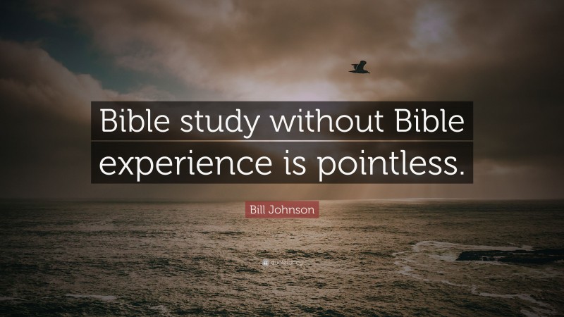 Bill Johnson Quote: “Bible study without Bible experience is pointless.”
