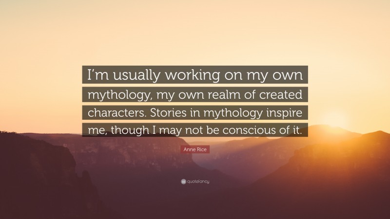 Anne Rice Quote: “I’m usually working on my own mythology, my own realm of created characters. Stories in mythology inspire me, though I may not be conscious of it.”