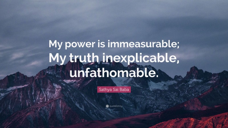 Sathya Sai Baba Quote: “My power is immeasurable; My truth inexplicable, unfathomable.”