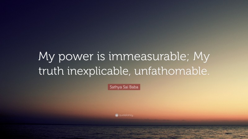 Sathya Sai Baba Quote: “My power is immeasurable; My truth inexplicable, unfathomable.”